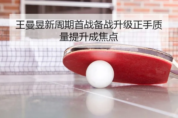 王曼昱新周期首战备战升级正手质量提升成焦点