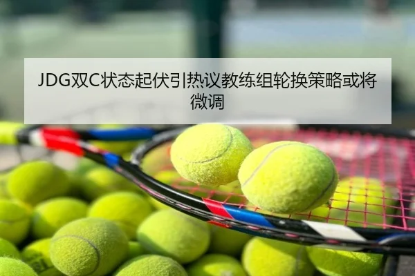JDG双C状态起伏引热议教练组轮换策略或将微调