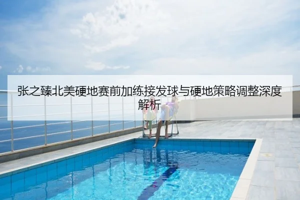 张之臻北美硬地赛前加练接发球与硬地策略调整深度解析