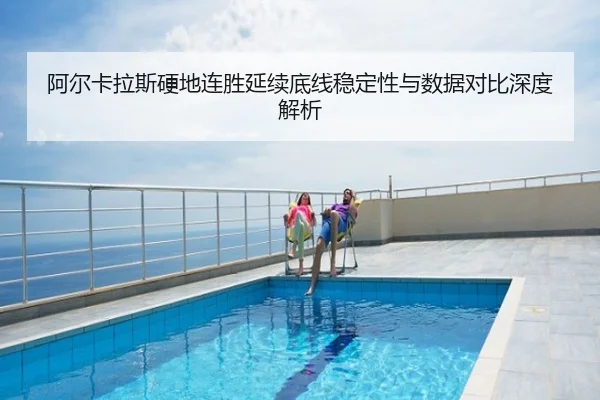 阿尔卡拉斯硬地连胜延续底线稳定性与数据对比深度解析
