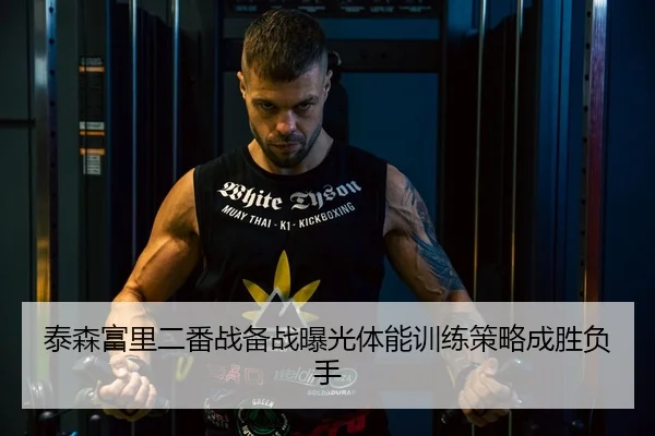 泰森富里二番战备战曝光体能训练策略成胜负手