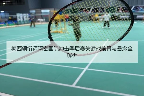 梅西领衔迈阿密国际冲击季后赛关键战前景与悬念全解析